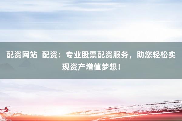 配资网站  配资：专业股票配资服务，助您轻松实现资产增值梦想！