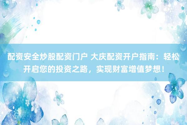 配资安全炒股配资门户 大庆配资开户指南：轻松开启您的投资之路，实现财富增值梦想！