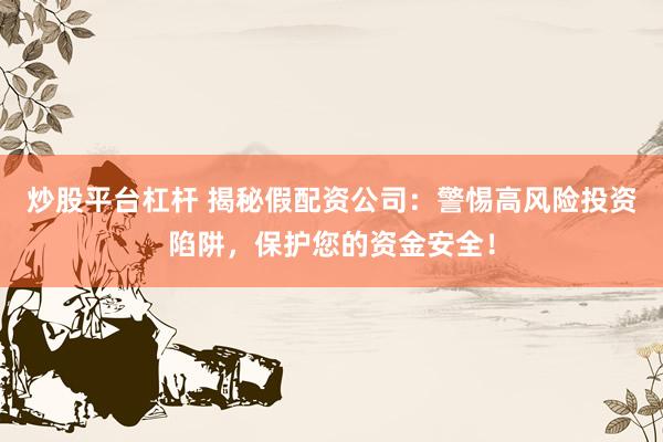 炒股平台杠杆 揭秘假配资公司：警惕高风险投资陷阱，保护您的资金安全！