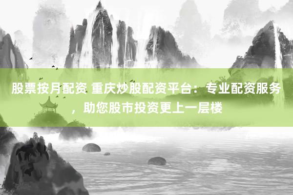 股票按月配资 重庆炒股配资平台：专业配资服务，助您股市投资更上一层楼