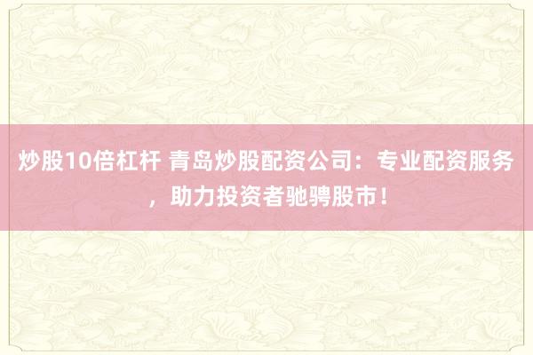炒股10倍杠杆 青岛炒股配资公司：专业配资服务，助力投资者驰骋股市！