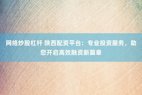 网络炒股杠杆 陕西配资平台:专业投资服务,助您开启高效融资新篇章