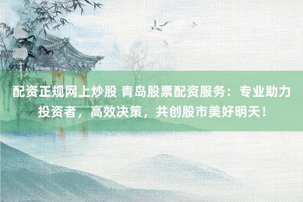 配资正规网上炒股 青岛股票配资服务:专业助力投资者,高效决策,共创股市美好明天!