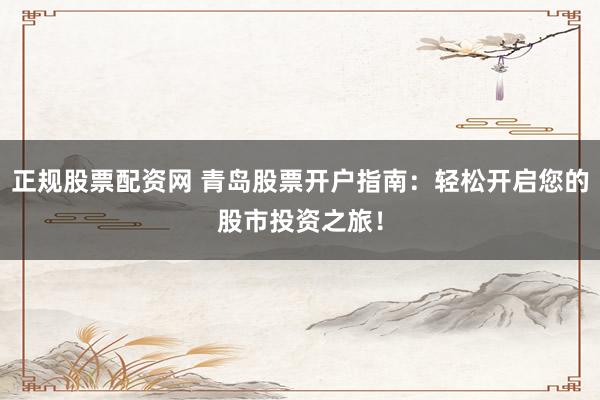 正规股票配资网 青岛股票开户指南：轻松开启您的股市投资之旅！