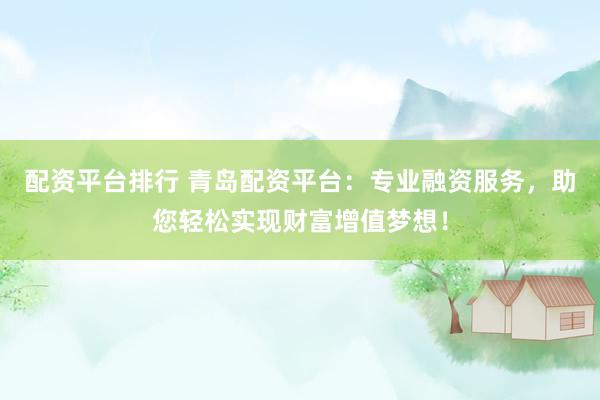 配资平台排行 青岛配资平台：专业融资服务，助您轻松实现财富增值梦想！