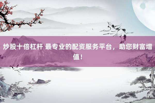 炒股十倍杠杆 最专业的配资服务平台，助您财富增值！
