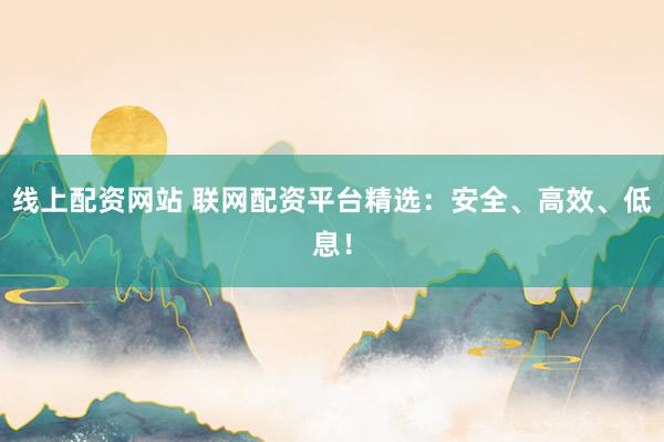 线上配资网站 联网配资平台精选：安全、高效、低息！