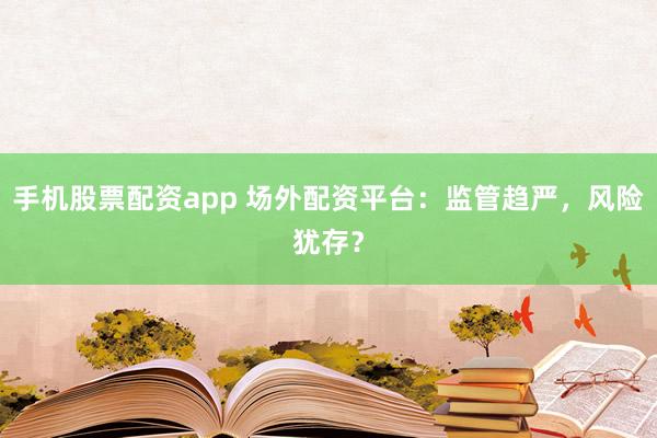 手机股票配资app 场外配资平台：监管趋严，风险犹存？