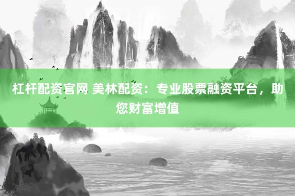 杠杆配资官网 美林配资：专业股票融资平台，助您财富增值