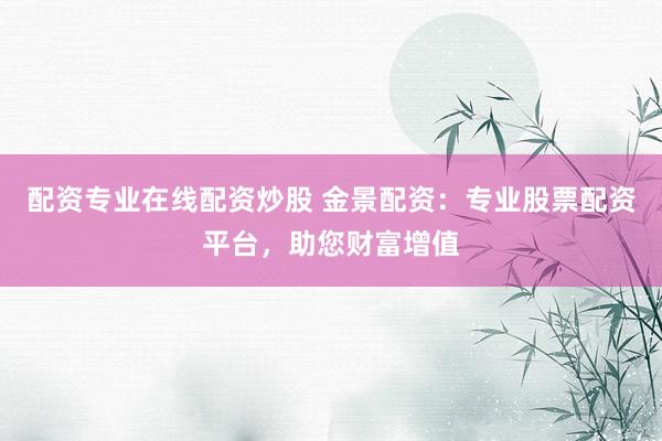 配资专业在线配资炒股 金景配资：专业股票配资平台，助您财富增值