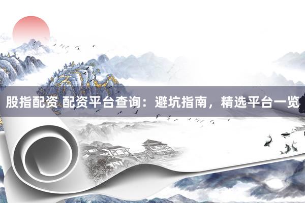 股指配资 配资平台查询：避坑指南，精选平台一览