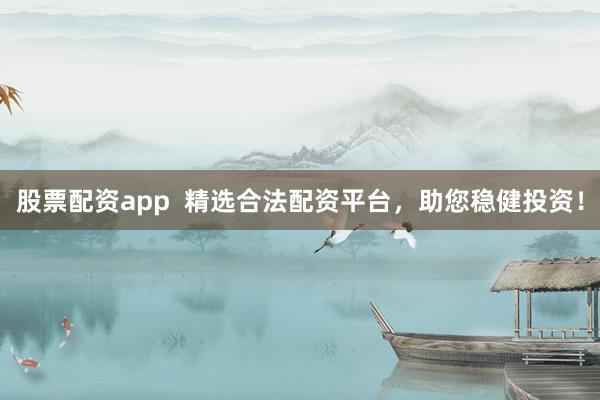 股票配资app  精选合法配资平台，助您稳健投资！