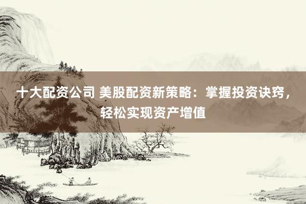 十大配资公司 美股配资新策略：掌握投资诀窍，轻松实现资产增值