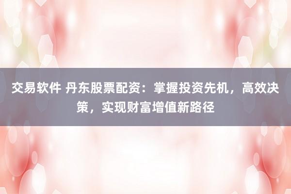交易软件 丹东股票配资：掌握投资先机，高效决策，实现财富增值新路径