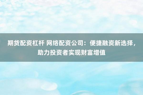 期货配资杠杆 网络配资公司：便捷融资新选择，助力投资者实现财富增值