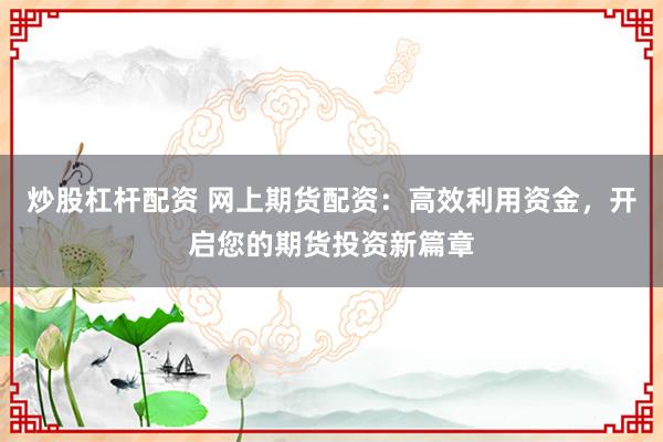 炒股杠杆配资 网上期货配资：高效利用资金，开启您的期货投资新篇章