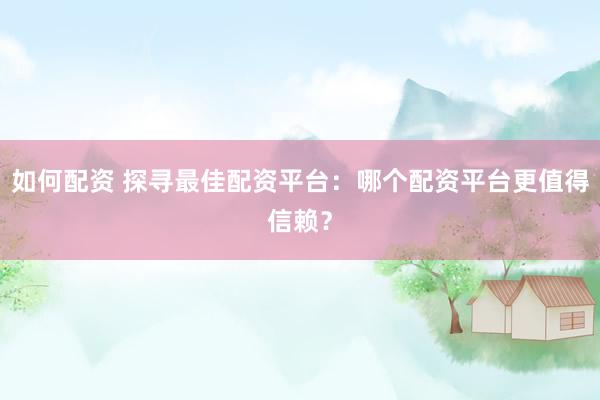 如何配资 探寻最佳配资平台:哪个配资平台更值得信赖?