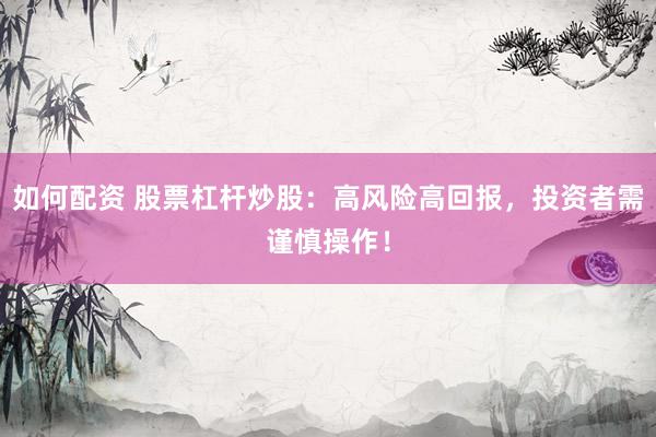 如何配资 股票杠杆炒股：高风险高回报，投资者需谨慎操作！