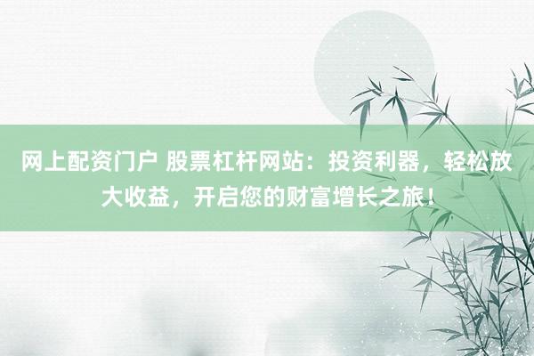 网上配资门户 股票杠杆网站：投资利器，轻松放大收益，开启您的财富增长之旅！