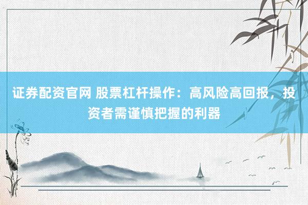 证券配资官网 股票杠杆操作：高风险高回报，投资者需谨慎把握的利器