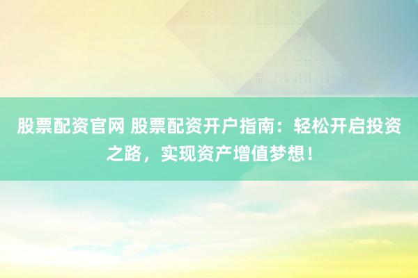 股票配资官网 股票配资开户指南：轻松开启投资之路，实现资产增值梦想！