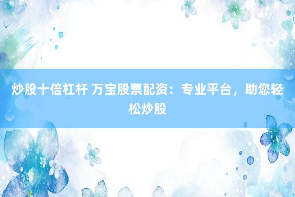 炒股十倍杠杆 万宝股票配资：专业平台，助您轻松炒股