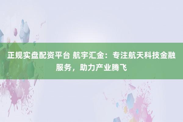正规实盘配资平台 航宇汇金：专注航天科技金融服务，助力产业腾飞