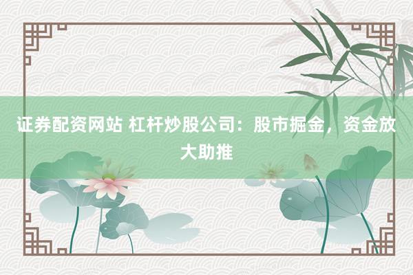 证券配资网站 杠杆炒股公司：股市掘金，资金放大助推