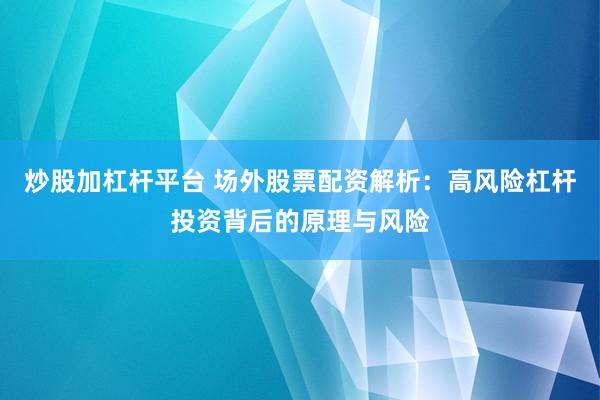 炒股加杠杆平台 场外股票配资解析:高风险杠杆投资背后的原理与风险