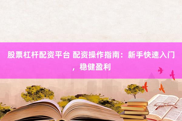 股票杠杆配资平台 配资操作指南：新手快速入门，稳健盈利