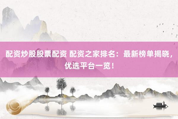 配资炒股股票配资 配资之家排名：最新榜单揭晓，优选平台一览！