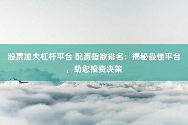 股票加大杠杆平台 配资指数排名：揭秘最佳平台，助您投资决策