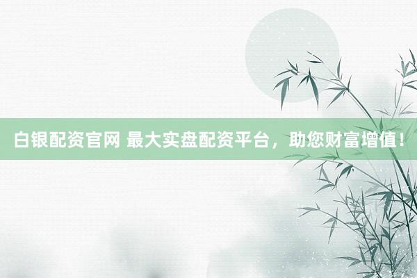 白银配资官网 最大实盘配资平台，助您财富增值！