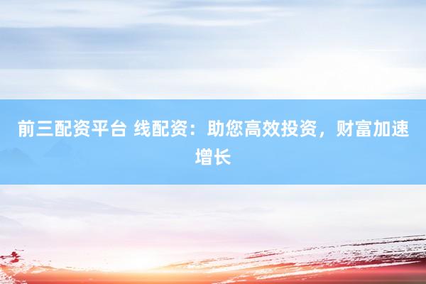 前三配资平台 线配资:助您高效投资,财富加速增长