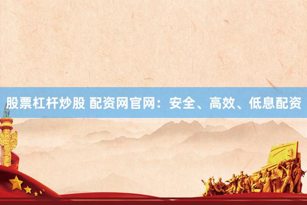 股票杠杆炒股 配资网官网：安全、高效、低息配资