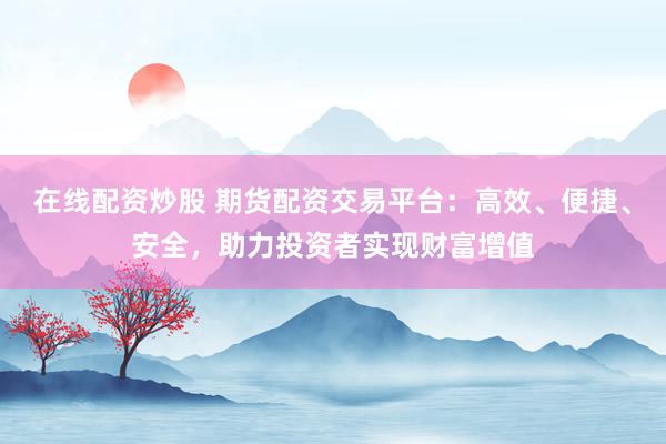 在线配资炒股 期货配资交易平台:高效、便捷、安全,助力投资者实现财富增值