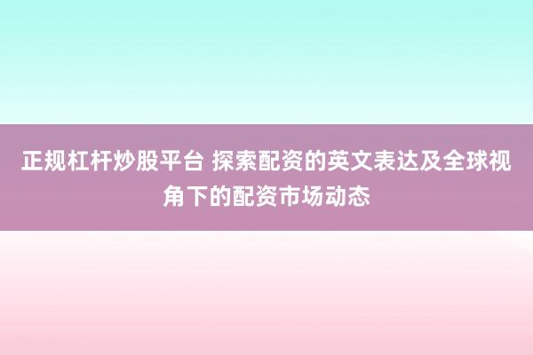 正规杠杆炒股平台 探索配资的英文表达及全球视角下的配资市场动态