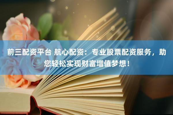 前三配资平台 航心配资：专业股票配资服务，助您轻松实现财富增值梦想！
