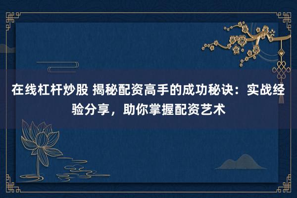 在线杠杆炒股 揭秘配资高手的成功秘诀：实战经验分享，助你掌握配资艺术