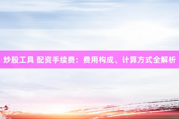 炒股工具 配资手续费：费用构成、计算方式全解析