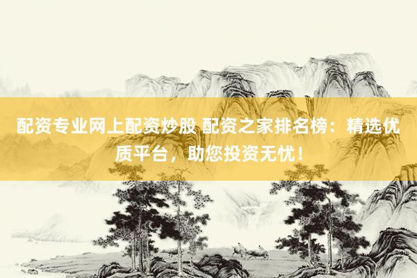 配资专业网上配资炒股 配资之家排名榜：精选优质平台，助您投资无忧！