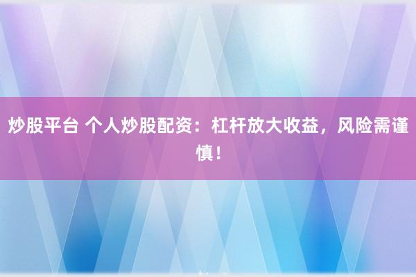 炒股平台 个人炒股配资：杠杆放大收益，风险需谨慎！