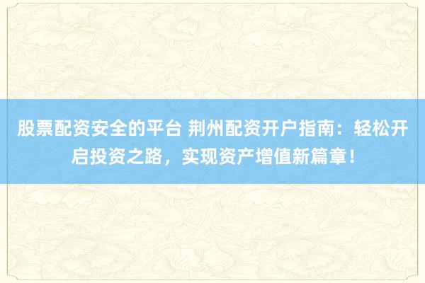 股票配资安全的平台 荆州配资开户指南:轻松开启投资之路,实现资产增值新篇章!