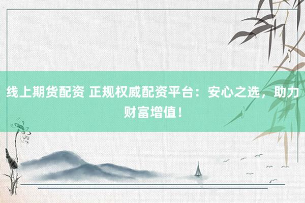 线上期货配资 正规权威配资平台：安心之选，助力财富增值！