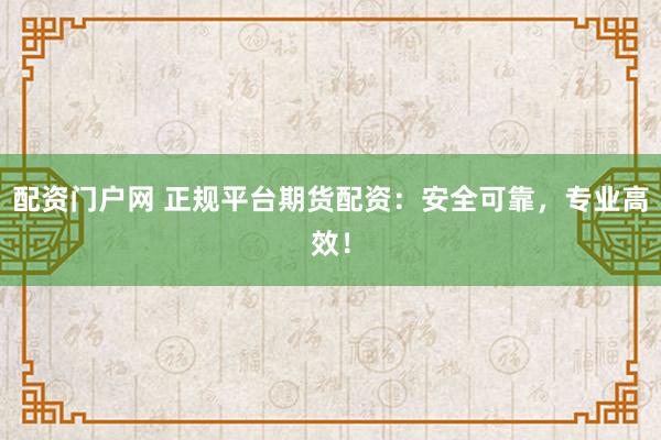 配资门户网 正规平台期货配资：安全可靠，专业高效！