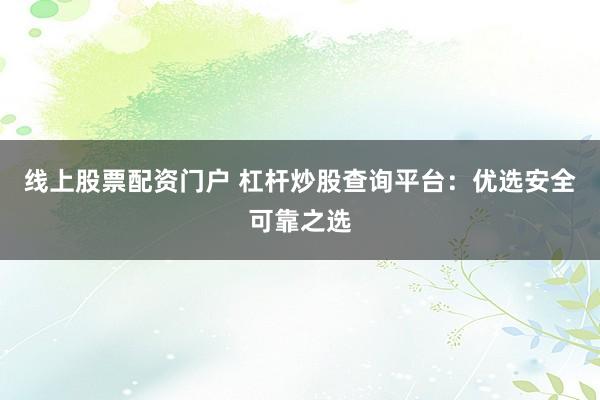 线上股票配资门户 杠杆炒股查询平台:优选安全可靠之选