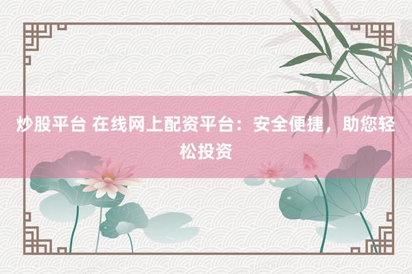 炒股平台 在线网上配资平台：安全便捷，助您轻松投资