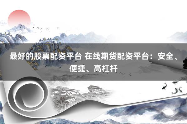 最好的股票配资平台 在线期货配资平台：安全、便捷、高杠杆
