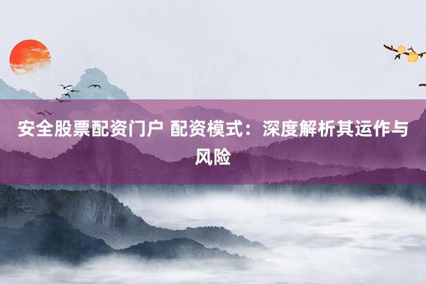 安全股票配资门户 配资模式：深度解析其运作与风险