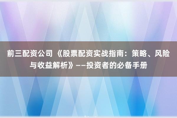 前三配资公司 《股票配资实战指南:策略、风险与收益解析》——投资者的必备手册